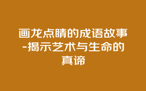 画龙点睛的成语故事-揭示艺术与生命的真谛