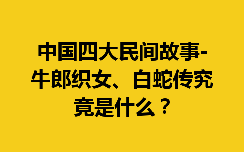 中国四大民间故事-牛郎织女、白蛇传究竟是什么？