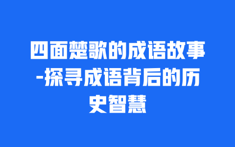 四面楚歌的成语故事-探寻成语背后的历史智慧