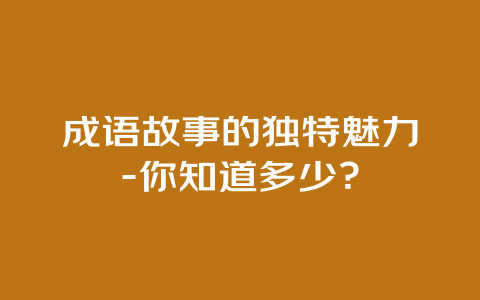 成语故事的独特魅力-你知道多少？