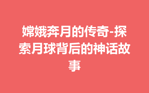 嫦娥奔月的传奇-探索月球背后的神话故事