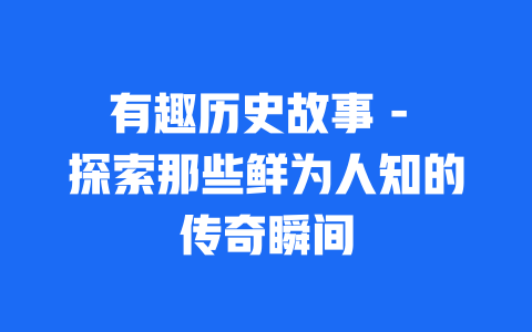 有趣历史故事 - 探索那些鲜为人知的传奇瞬间