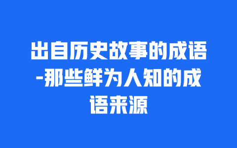 出自历史故事的成语-那些鲜为人知的成语来源