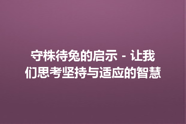 守株待兔的启示 - 让我们思考坚持与适应的智慧