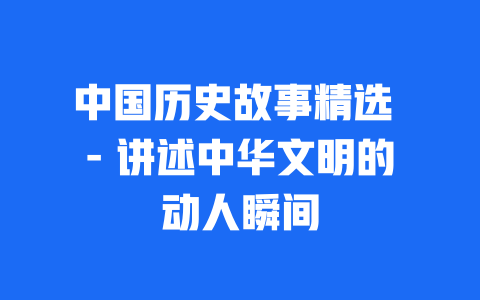 中国历史故事精选 - 讲述中华文明的动人瞬间