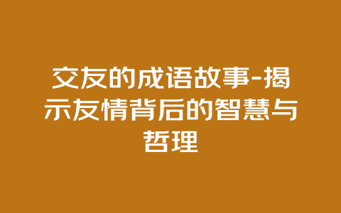 交友的成语故事-揭示友情背后的智慧与哲理