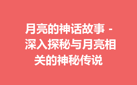 月亮的神话故事 – 深入探秘与月亮相关的神秘传说