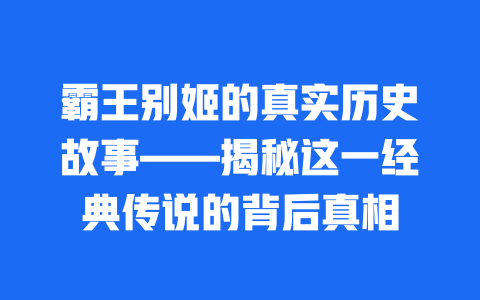 霸王别姬的真实历史故事——揭秘这一经典传说的背后真相