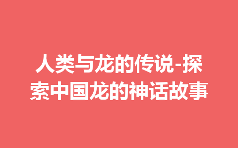 人类与龙的传说-探索中国龙的神话故事