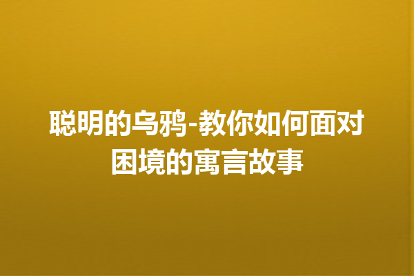 聪明的乌鸦-教你如何面对困境的寓言故事