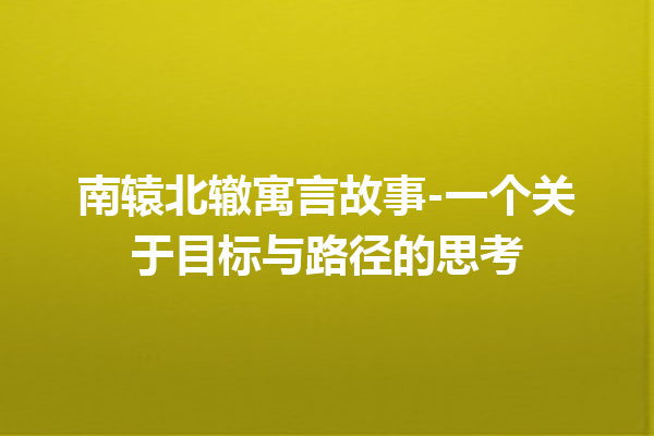 南辕北辙寓言故事-一个关于目标与路径的思考