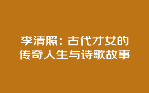 李清照：古代才女的传奇人生与诗歌故事