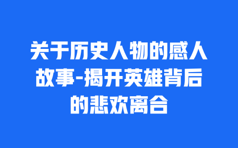 关于历史人物的感人故事-揭开英雄背后的悲欢离合