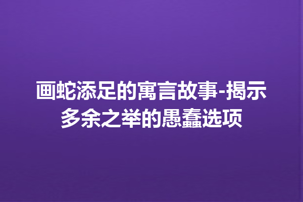 画蛇添足的寓言故事-揭示多余之举的愚蠢选项