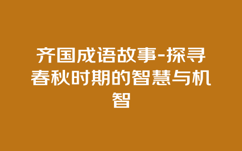 齐国成语故事-探寻春秋时期的智慧与机智