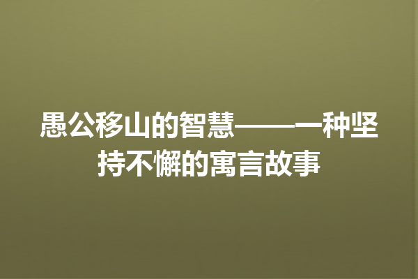 愚公移山的智慧——一种坚持不懈的寓言故事