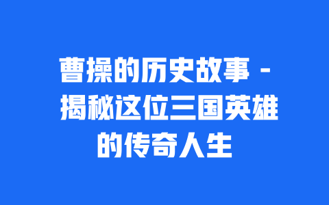 曹操的历史故事 - 揭秘这位三国英雄的传奇人生