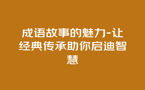 成语故事的魅力-让经典传承助你启迪智慧