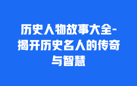 历史人物故事大全-揭开历史名人的传奇与智慧