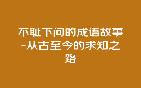 不耻下问的成语故事-从古至今的求知之路