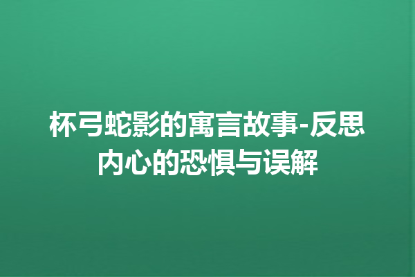 杯弓蛇影的寓言故事-反思内心的恐惧与误解