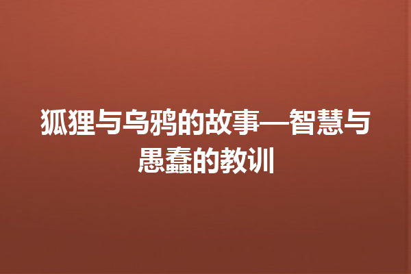 狐狸与乌鸦的故事—智慧与愚蠢的教训