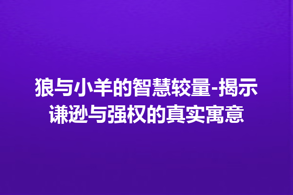 狼与小羊的智慧较量-揭示谦逊与强权的真实寓意