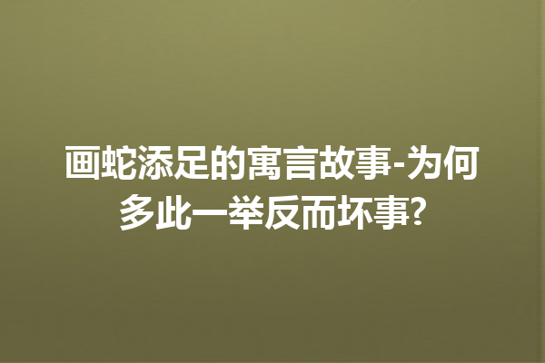 画蛇添足的寓言故事-为何多此一举反而坏事?