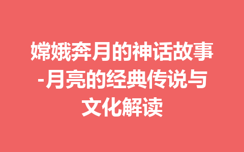 嫦娥奔月的神话故事-月亮的经典传说与文化解读