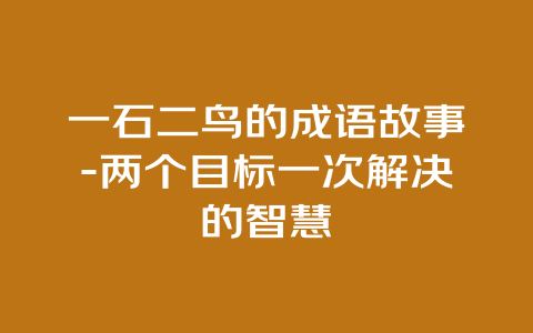 一石二鸟的成语故事-两个目标一次解决的智慧