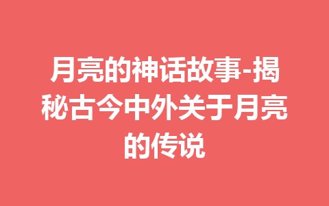 月亮的神话故事-揭秘古今中外关于月亮的传说