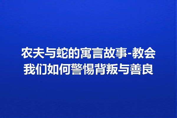 农夫与蛇的寓言故事-教会我们如何警惕背叛与善良