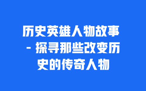 历史英雄人物故事 – 探寻那些改变历史的传奇人物