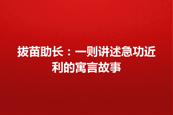 拔苗助长：一则讲述急功近利的寓言故事