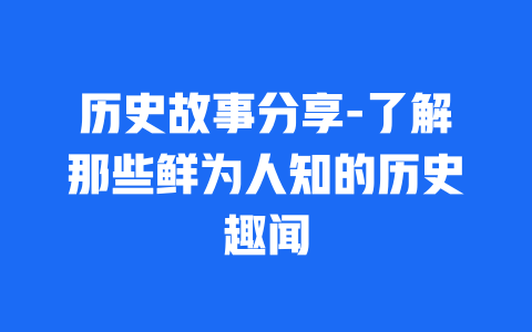 历史故事分享-了解那些鲜为人知的历史趣闻