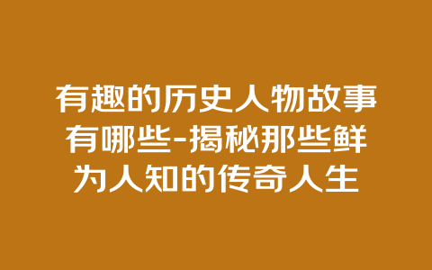 有趣的历史人物故事有哪些-揭秘那些鲜为人知的传奇人生