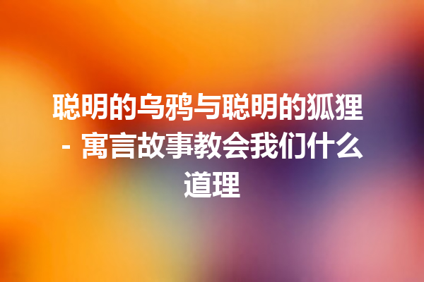 聪明的乌鸦与聪明的狐狸 – 寓言故事教会我们什么道理