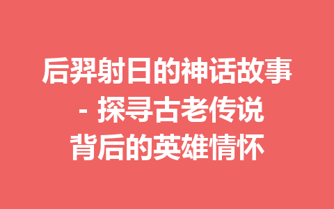 后羿射日的神话故事 - 探寻古老传说背后的英雄情怀