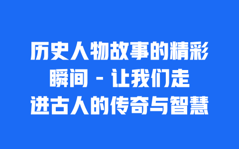 历史人物故事的精彩瞬间 – 让我们走进古人的传奇与智慧