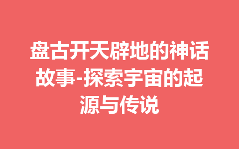 盘古开天辟地的神话故事-探索宇宙的起源与传说