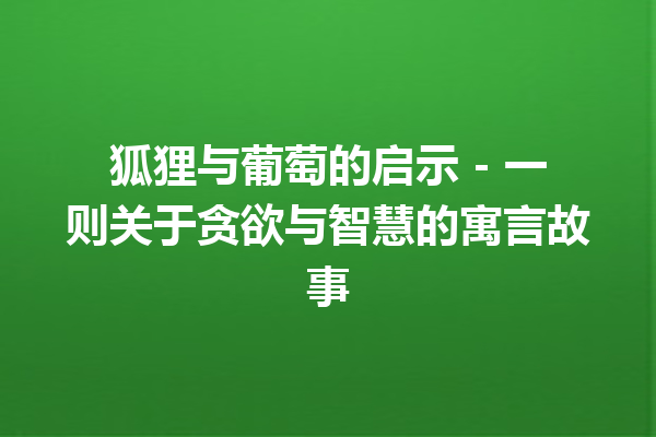 狐狸与葡萄的启示 - 一则关于贪欲与智慧的寓言故事