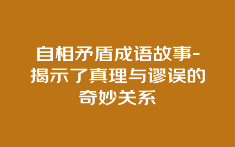 自相矛盾成语故事-揭示了真理与谬误的奇妙关系