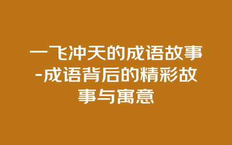 一飞冲天的成语故事-成语背后的精彩故事与寓意