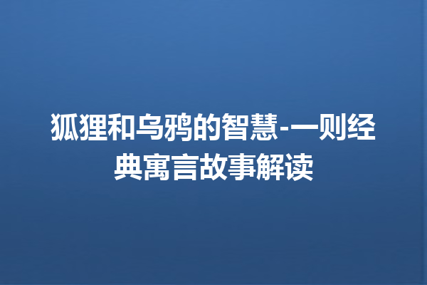 狐狸和乌鸦的智慧-一则经典寓言故事解读