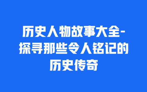 历史人物故事大全-探寻那些令人铭记的历史传奇