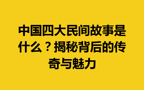 中国四大民间故事是什么？揭秘背后的传奇与魅力