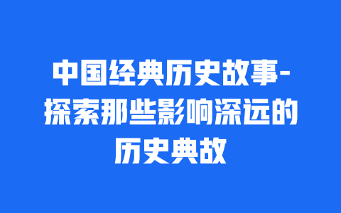 中国经典历史故事-探索那些影响深远的历史典故