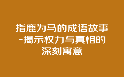 指鹿为马的成语故事-揭示权力与真相的深刻寓意