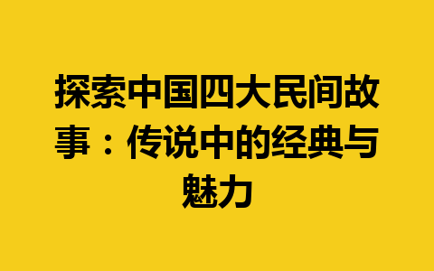 探索中国四大民间故事：传说中的经典与魅力