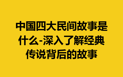 中国四大民间故事是什么-深入了解经典传说背后的故事